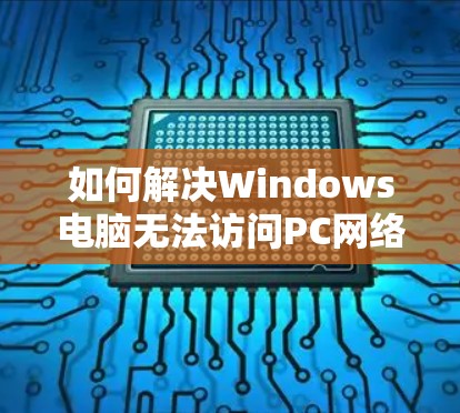 如何解决Windows电脑无法访问PC网络问题
