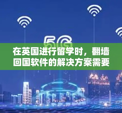 在英国进行留学时，翻墙回国软件的解决方案需要综合考虑多个因素，包括法律、技术、政策和实际操作。以下是一个详细且结构化的解决方案