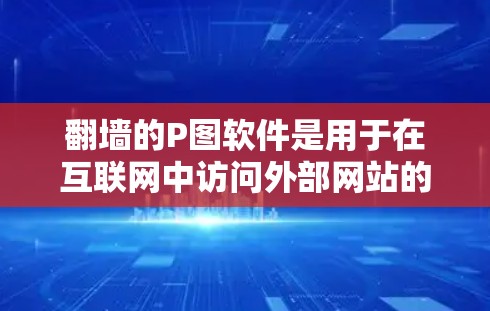翻墙的P图软件是用于在互联网中访问外部网站的工具，以下是对这些软件的详细总结