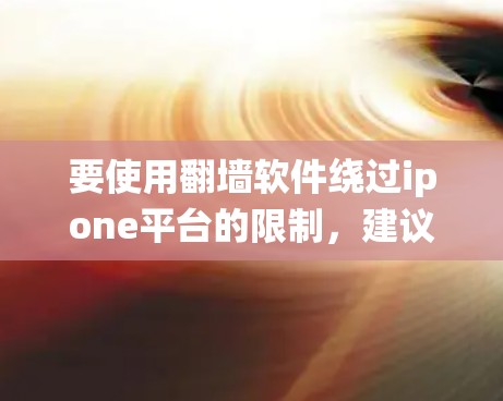 要使用翻墙软件绕过ipone平台的限制，建议按照以下步骤操作