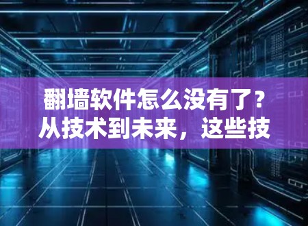 翻墙软件怎么没有了？从技术到未来，这些技术问题你都了解了吗？
