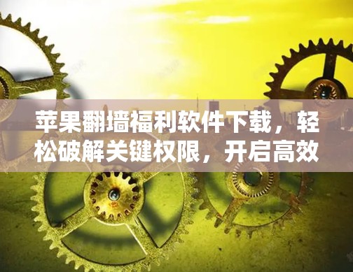 苹果翻墙福利软件下载，轻松破解关键权限，开启高效访问