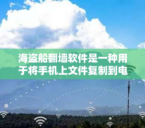 海盗船翻墙软件是一种用于将手机上文件复制到电脑上的工具，具有强大的功能和使用限制，需谨慎使用以确保安全。以下是对海盗船翻墙软件的详细总结