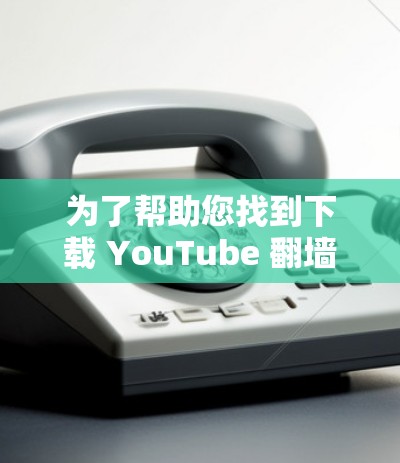 为了帮助您找到下载 YouTube 翻墙软件的链接，以下是整理后的建议和步骤