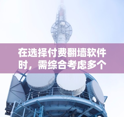 在选择付费翻墙软件时，需综合考虑多个因素以确保最佳性能和用户体验。以下是对关键点的总结和推荐