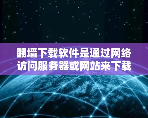 翻墙下载软件是通过网络访问服务器或网站来下载文件的技术。以下是详细的步骤指南