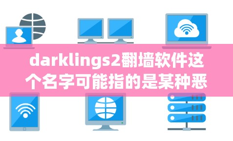 darklings2翻墙软件这个名字可能指的是某种恶意软件或软件工具，特别是针对爬取或翻墙的恶意行为。以下是一些可能相关的恶意软件推荐和清除工具
