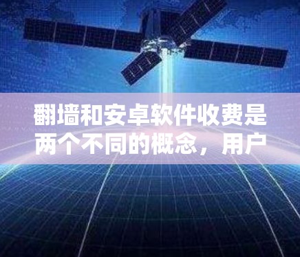 翻墙和安卓软件收费是两个不同的概念，用户可能在寻找一种方式来访问外部应用或网络资源，但需要更具体的背景信息来提供更准确的建议。以下是一些可能的解释和解决方案