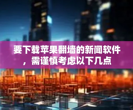 要下载苹果翻墙的新闻软件，需谨慎考虑以下几点