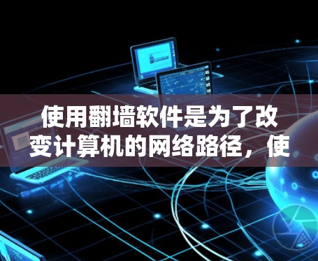 使用翻墙软件是为了改变计算机的网络路径，使其显示不同的网站或资源。以下是对翻墙软件的详细指南