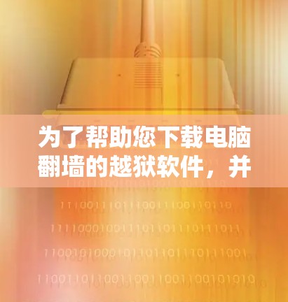 为了帮助您下载电脑翻墙的越狱软件，并确保安全和有效，以下是一些步骤性的建议