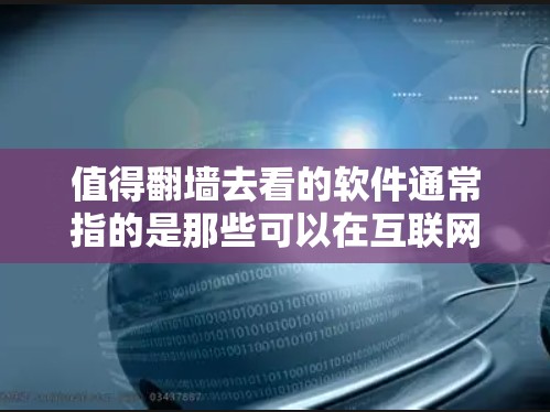 值得翻墙去看的软件通常指的是那些可以在互联网中访问的资源或应用，尤其是那些在翻墙过程中需要访问的资源。以下是一些值得考虑的翻墙软件及其特点