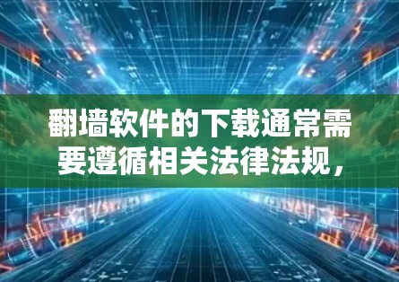 翻墙软件的下载通常需要遵循相关法律法规，确保下载的软件是合法合规的。以下是一些常见的翻墙软件及其下载链接