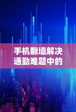 手机翻墙解决通勤难题中的新解决方案