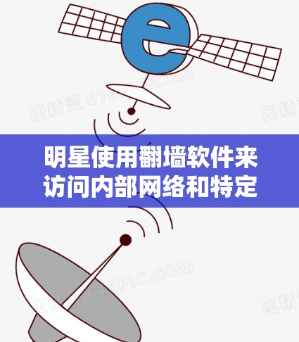 明星使用翻墙软件来访问内部网络和特定网站，以确保网络流量被限制。以下是对这些软件的逐步解释
