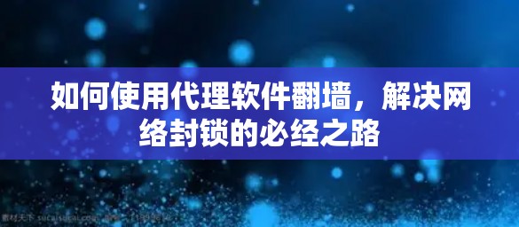 如何使用代理软件翻墙，解决网络封锁的必经之路