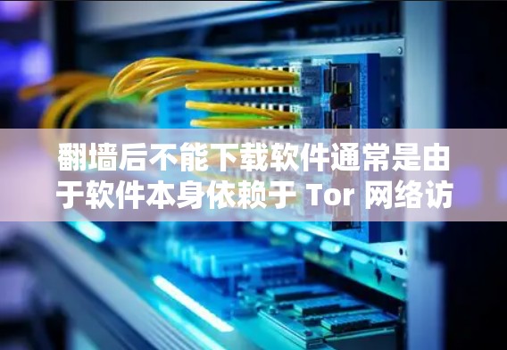 翻墙后不能下载软件通常是由于软件本身依赖于 Tor 网络访问的空间。当 Tor 被禁或用作网络空间访问时，下载依赖 Tor 的软件可能会被阻止。以下是可能的原因以及解决方案