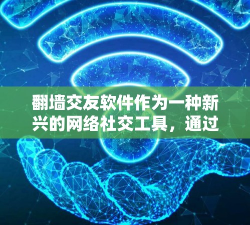 翻墙交友软件作为一种新兴的网络社交工具，通过访问被封或被截断的网站来建立联系。以下是对这些软件的总结
