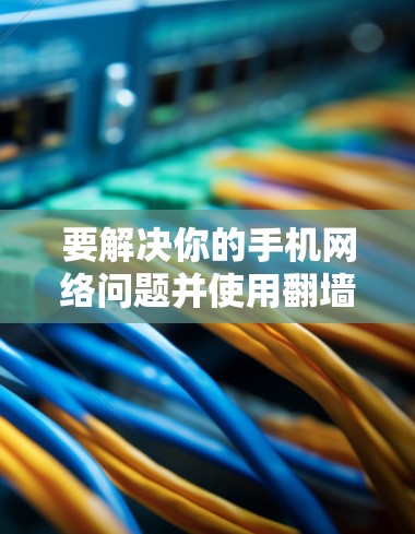 要解决你的手机网络问题并使用翻墙软件，可以按照以下步骤进行