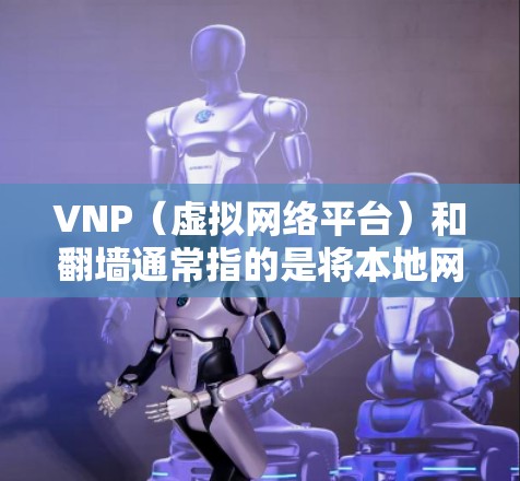 VNP（虚拟网络平台）和翻墙通常指的是将本地网络转换为云端网络的通信方式。如果您指的是翻墙应用，以下是一些可能的解决方案