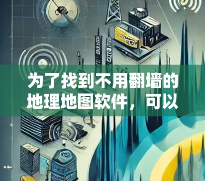 为了找到不用翻墙的地理地图软件，可以按照以下步骤进行