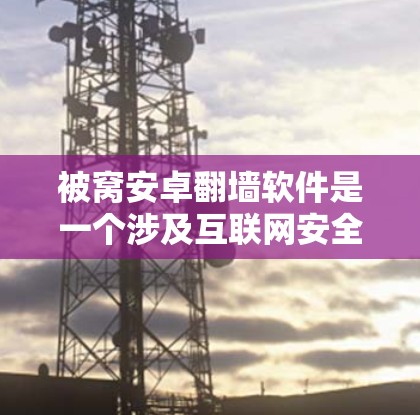 被窝安卓翻墙软件是一个涉及互联网安全的术语，通常指的是某些软件或应用试图通过翻墙功能来获取设备权限或执行恶意代码的软件。以下是对这一概念的详细分析