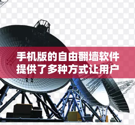 手机版的自由翻墙软件提供了多种方式让用户在没有网络的情况下访问或转发网络流量。以下是这些软件的详细分类和特点