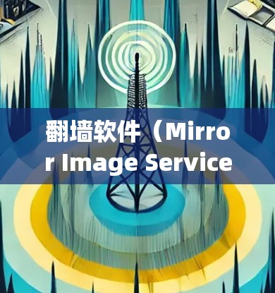 翻墙软件（Mirror Image Service）是用户可以在家中安装并使用以远程访问外部服务器的工具。这些软件通过互联网连接到外部服务器，允许用户上传和下载文件。以下是对翻墙软件的详细总结