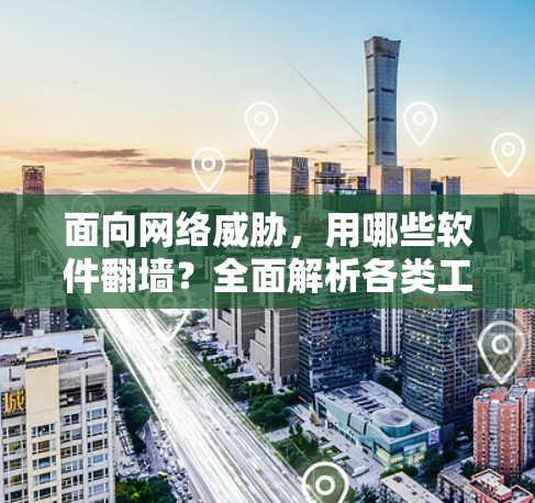 面向网络威胁，用哪些软件翻墙？全面解析各类工具，轻松应对网络威胁