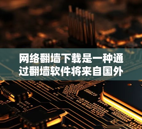 网络翻墙下载是一种通过翻墙软件将来自国外的网站或应用程序下载到本地计算机中，以便访问这些资源。以下是一些常用的网络翻墙下载软件及其特点