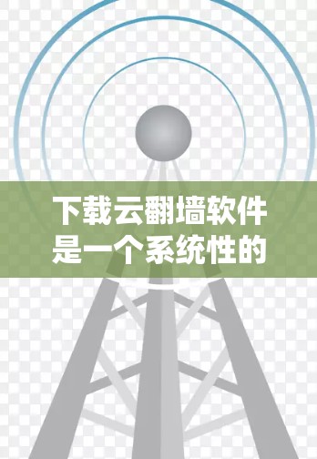 下载云翻墙软件是一个系统性的过程，需要谨慎操作以确保安全和有效。以下是一个分步指南，帮助您完成这个过程