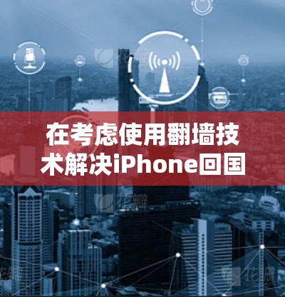 在考虑使用翻墙技术解决iPhone回国的问题时，以下是一个分步骤的解决方案