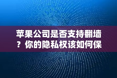 苹果公司是否支持翻墙？你的隐私权该如何保护？