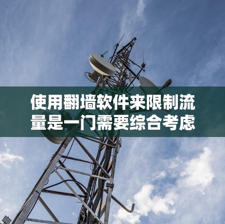 使用翻墙软件来限制流量是一门需要综合考虑多方面的努力的实践。以下是一个结构化的总结，帮助您更好地理解和实施翻墙软件