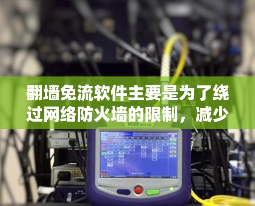 翻墙免流软件主要是为了绕过网络防火墙的限制，减少流量，尤其是在某些区域或特定网络条件下。以下是一些常见的翻墙免流软件及其简介