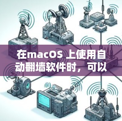 在macOS 上使用自动翻墙软件时，可以选择以下几种工具，每种工具各有优缺点，适合不同的需求