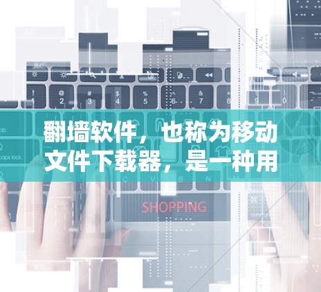 翻墙软件，也称为移动文件下载器，是一种用于从手机或移动设备上下载文件的功能。这些软件通常用于保护隐私、防止网络钓鱼、或用于下载未知来源的文件