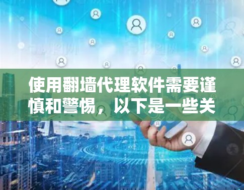 使用翻墙代理软件需要谨慎和警惕，以下是一些关键步骤和注意事项