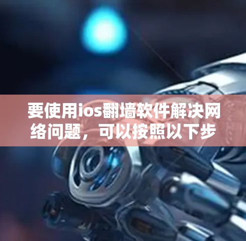 要使用ios翻墙软件解决网络问题，可以按照以下步骤进行