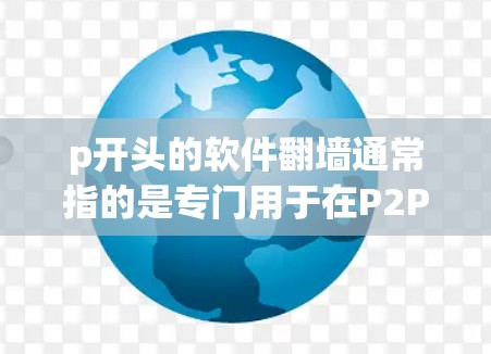 p开头的软件翻墙通常指的是专门用于在P2P或P2C网络上传播和下载文件的工具。以下是一些可能的解释和步骤