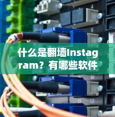 什么是翻墙Instagram？有哪些软件可以实现翻墙？