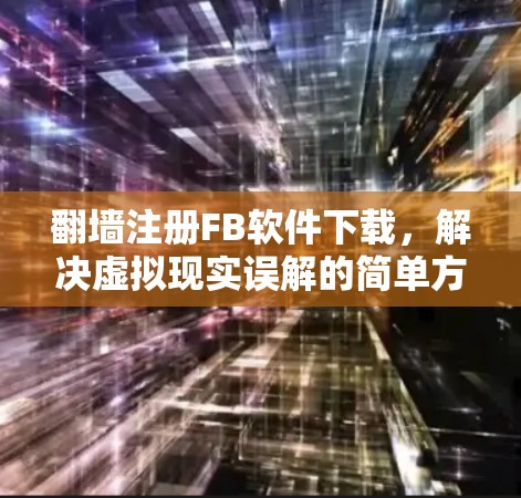 翻墙注册FB软件下载，解决虚拟现实误解的简单方法