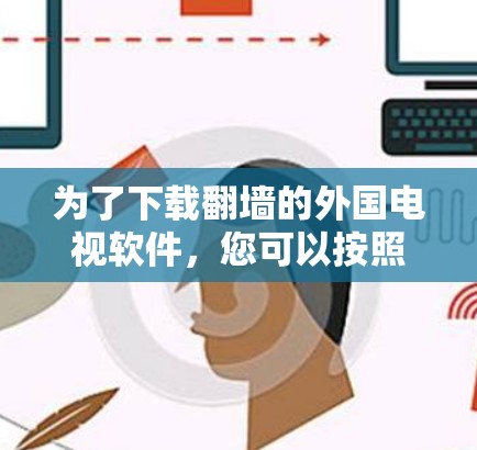 为了下载翻墙的外国电视软件，您可以按照以下步骤进行操作