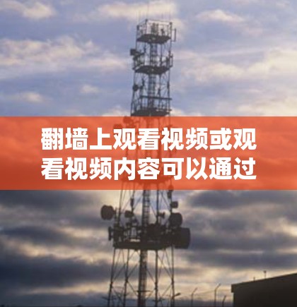 翻墙上观看视频或观看视频内容可以通过翻墙软件来实现。翻墙软件可以帮助你将手机屏幕上的内容翻墙到墙外，从而在没有设备的情况下观看内容。以下是一些常见的翻墙上观看视频软件及其特点