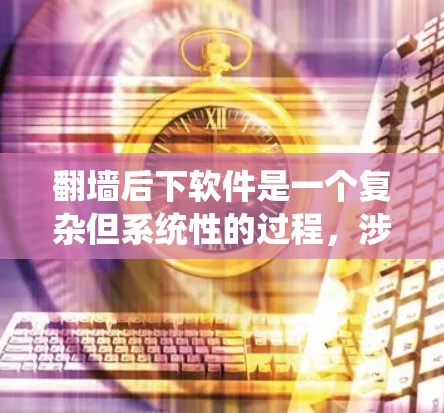翻墙后下软件是一个复杂但系统性的过程，涉及多个步骤和注意事项。以下是一个详细的指南，帮助您理解和执行这一过程