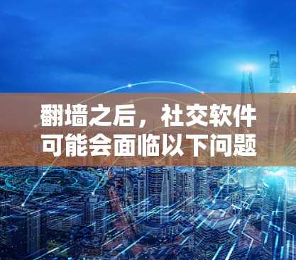 翻墙之后，社交软件可能会面临以下问题和挑战