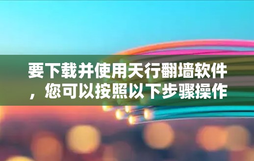 要下载并使用天行翻墙软件，您可以按照以下步骤操作