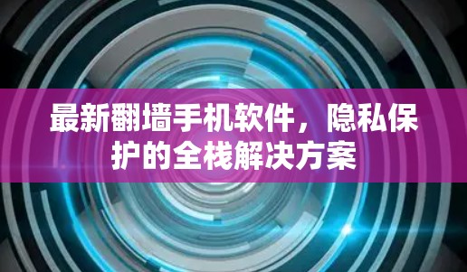 最新翻墙手机软件，隐私保护的全栈解决方案
