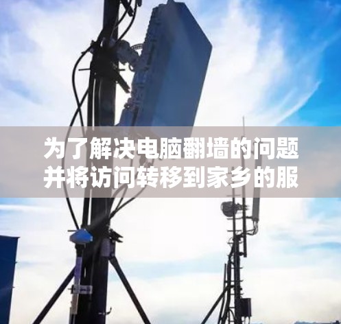 为了解决电脑翻墙的问题并将访问转移到家乡的服务器上，以下是一些适合的解决方案