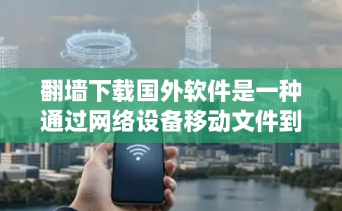 翻墙下载国外软件是一种通过网络设备移动文件到外部服务器来访问资源的方法。以下是一个系统化的步骤指南，帮助您安全地进行这一操作